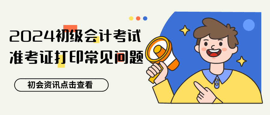 2024年會計初級考試準(zhǔn)考證打印常見問題答疑來咯！