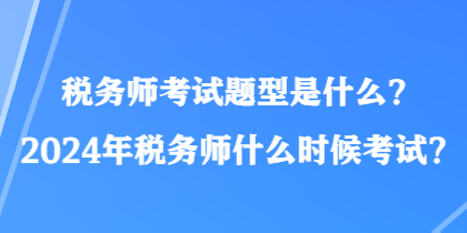 稅務(wù)師考試題型是什么？2024年稅務(wù)師什么時(shí)候考試？