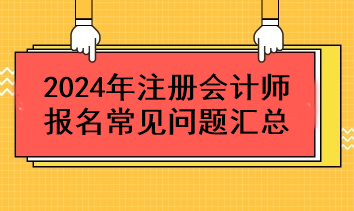 2024年注冊會計(jì)師報名常見問題匯總