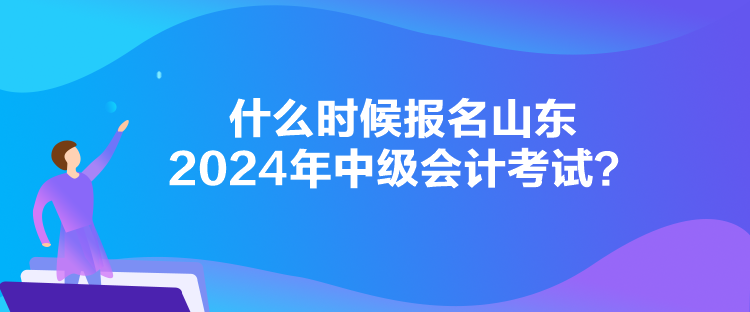 什么時(shí)候報(bào)名山東2024年中級(jí)會(huì)計(jì)考試？