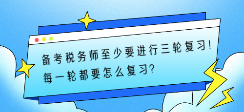 備考稅務師至少要進行三輪復習！每一輪都要怎么復習？