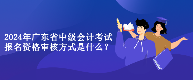 2024年廣東省中級會計考試報名資格審核方式是什么？