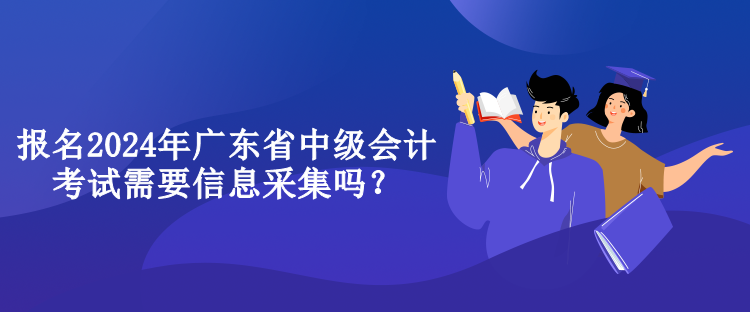 報名2024年廣東省中級會計考試需要信息采集嗎？