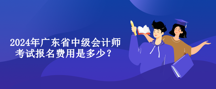 2024年廣東省中級(jí)會(huì)計(jì)師考試報(bào)名費(fèi)用是多少？