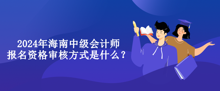 2024年海南中級(jí)會(huì)計(jì)師報(bào)名資格審核方式是什么？