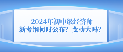 2024年初中級經(jīng)濟師新考綱何時公布？變動大嗎？