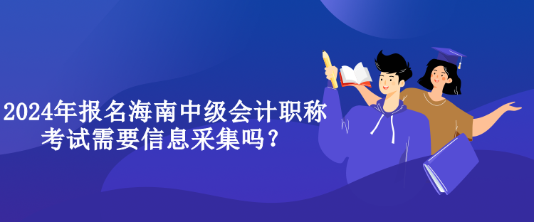 2024年報名海南中級會計職稱考試需要信息采集嗎？