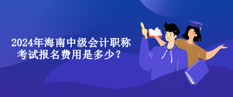 2024年海南中級(jí)會(huì)計(jì)職稱考試報(bào)名費(fèi)用是多少？