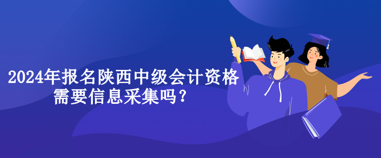 2024年報(bào)名陜西中級(jí)會(huì)計(jì)資格需要信息采集嗎？