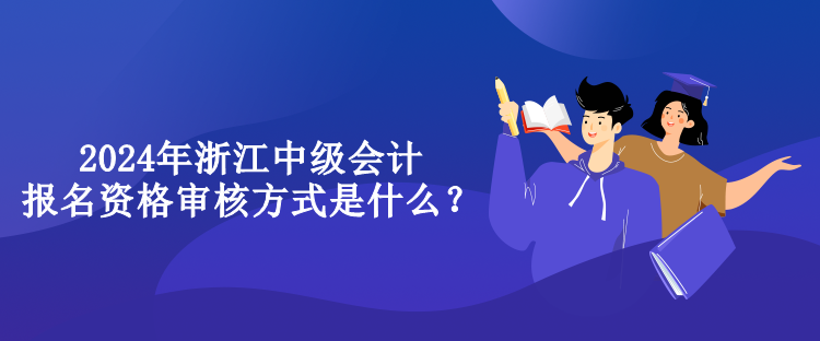 2024年浙江中級(jí)會(huì)計(jì)報(bào)名資格審核方式是什么？