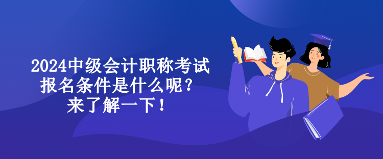 2024中級會計職稱考試報名條件是什么呢？來了解一下！