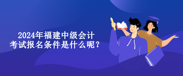 2024年福建中級會計(jì)考試報名條件是什么呢？