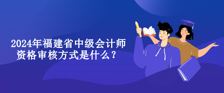 2024年福建省中級會計師資格審核方式是什么？