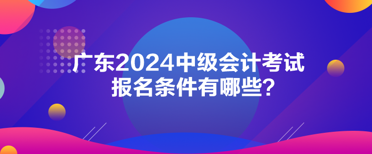 廣東2024中級會(huì)計(jì)考試報(bào)名條件有哪些？