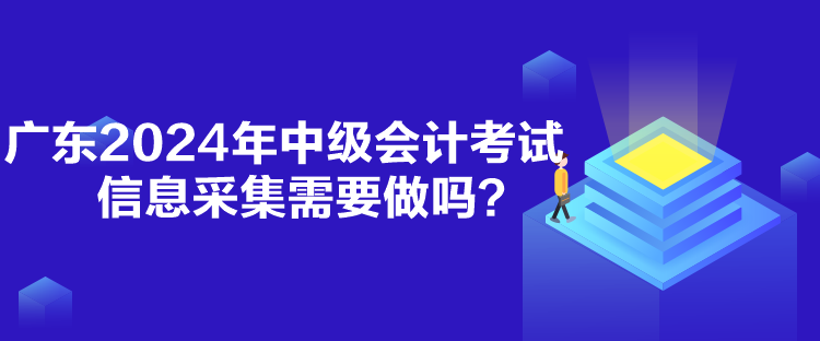 廣東2024年中級會計(jì)考試信息采集需要做嗎？