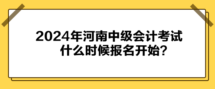 2024年河南中級會計(jì)考試什么時候報名開始？