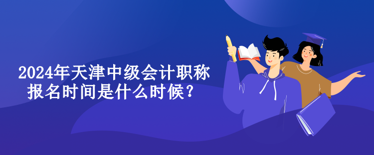 2024年天津中級會計職稱報名時間是什么時候？