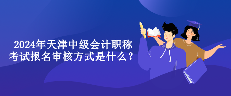 2024年天津中級會計職稱考試報名審核方式是什么？