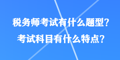 稅務(wù)師考試有什么題型？考試科目有什么特點(diǎn)？