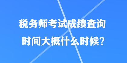 稅務(wù)師考試成績(jī)查詢(xún)時(shí)間大概什么時(shí)候？