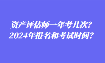 資產(chǎn)評(píng)估師一年考幾次？2024年報(bào)名和考試時(shí)間？