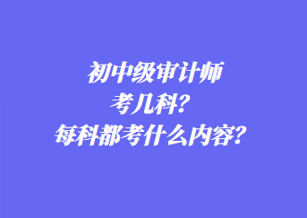 初中級審計師考幾科？每科都考什么內容？