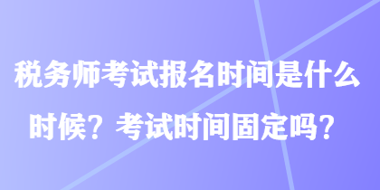 稅務(wù)師考試報名時間是什么時候？考試時間固定嗎？