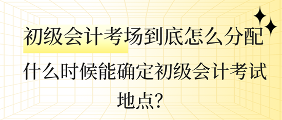 什么時(shí)候能確定初級會計(jì)考試地點(diǎn)？初級會計(jì)考場到底怎么分配