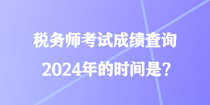 稅務(wù)師考試成績(jī)查詢2024年的時(shí)間是？