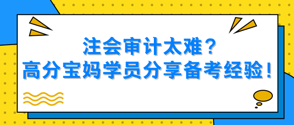 注會(huì)審計(jì)太難？高分寶媽學(xué)員分享備考經(jīng)驗(yàn)！