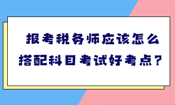 報(bào)考稅務(wù)師應(yīng)該怎么搭配科目考試好考點(diǎn)？