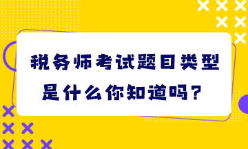 稅務(wù)師考試題目類型是什么你知道嗎？