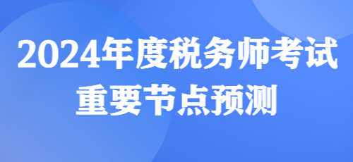 2024年度稅務(wù)師考試重要節(jié)點(diǎn)預(yù)測(cè)來(lái)啦！