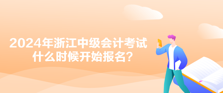 2024年浙江中級(jí)會(huì)計(jì)考試什么時(shí)候開(kāi)始報(bào)名？