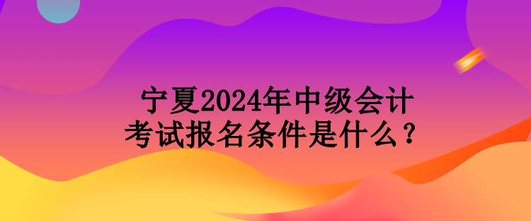 寧夏2024年中級會計考試報名條件是什么？