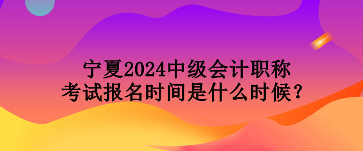 寧夏2024中級會計(jì)職稱考試報(bào)名時(shí)間是什么時(shí)候？