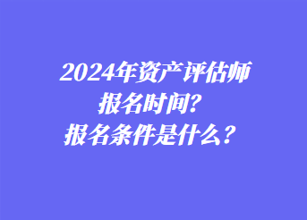 2024年資產(chǎn)評估師報(bào)名時(shí)間？報(bào)名條件是什么？