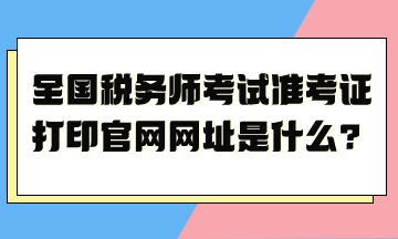 全國稅務(wù)師考試準考證打印官網(wǎng)網(wǎng)址是什么？