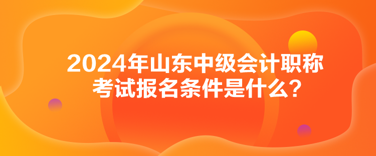 2024年山東中級(jí)會(huì)計(jì)職稱考試報(bào)名條件是什么？