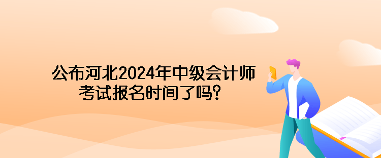 公布河北2024年中級會計師考試報名時間了嗎？