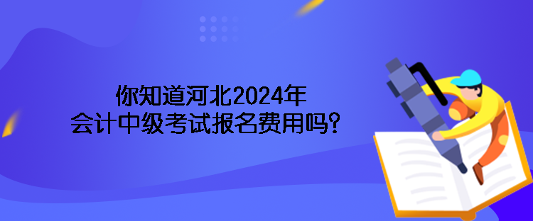 你知道河北2024年會(huì)計(jì)中級(jí)考試報(bào)名費(fèi)用嗎？