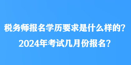 稅務師報名學歷要求是什么樣的？2024年考試幾月份報名？