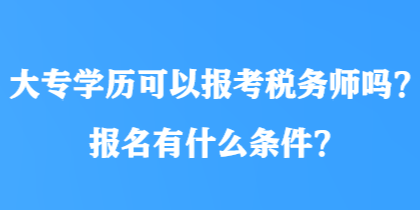 大專學(xué)歷可以報(bào)考稅務(wù)師嗎？報(bào)名有什么條件？