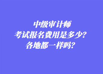 中級審計師考試報名費用是多少？各地都一樣嗎？