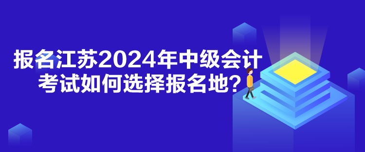 報名江蘇2024年中級會計考試如何選擇報名地？