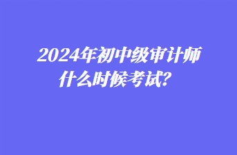 2024年初中級(jí)審計(jì)師什么時(shí)候考試？