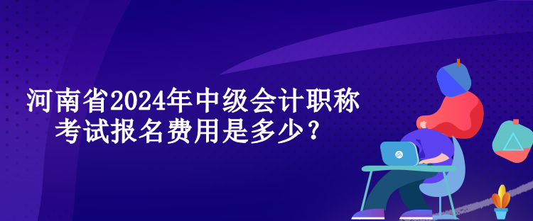 河南省2024年中級會計職稱考試報名費用是多少？