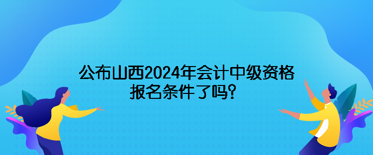 公布山西2024年會計中級資格報名條件了嗎？