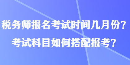 稅務(wù)師報(bào)名考試時(shí)間幾月份？考試科目如何搭配報(bào)考？