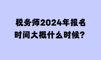 稅務(wù)師2024年報名時間大概什么時候？